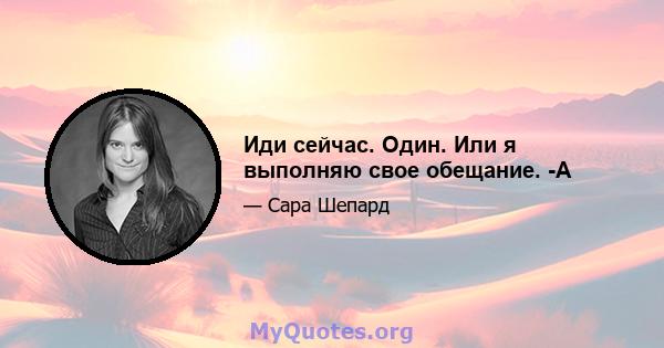 Иди сейчас. Один. Или я выполняю свое обещание. -А