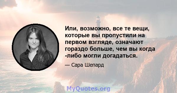 Или, возможно, все те вещи, которые вы пропустили на первом взгляде, означают гораздо больше, чем вы когда -либо могли догадаться.