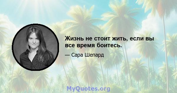 Жизнь не стоит жить, если вы все время боитесь.