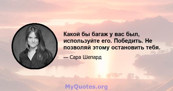 Какой бы багаж у вас был, используйте его. Победить. Не позволяй этому остановить тебя.