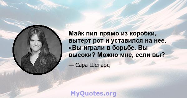 Майк пил прямо из коробки, вытерт рот и уставился на нее. «Вы играли в борьбе. Вы высоки? Можно мне, если вы?