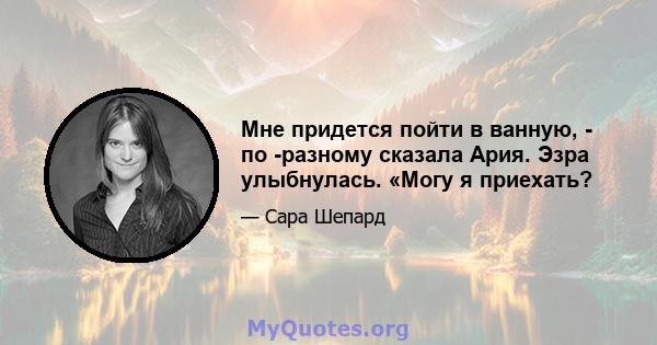 Мне придется пойти в ванную, - по -разному сказала Ария. Эзра улыбнулась. «Могу я приехать?