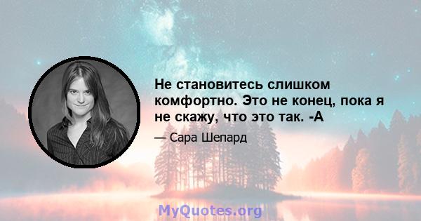 Не становитесь слишком комфортно. Это не конец, пока я не скажу, что это так. -А