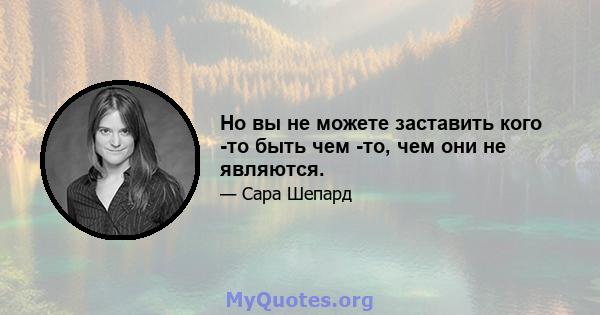 Но вы не можете заставить кого -то быть чем -то, чем они не являются.