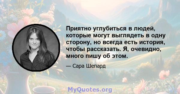 Приятно углубиться в людей, которые могут выглядеть в одну сторону, но всегда есть история, чтобы рассказать. Я, очевидно, много пишу об этом.