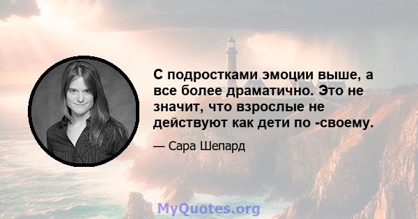 С подростками эмоции выше, а все более драматично. Это не значит, что взрослые не действуют как дети по -своему.