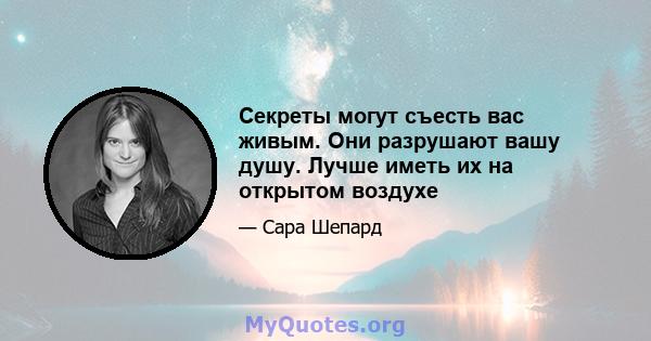 Секреты могут съесть вас живым. Они разрушают вашу душу. Лучше иметь их на открытом воздухе