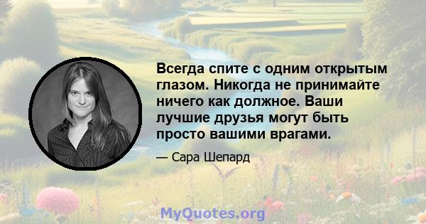 Всегда спите с одним открытым глазом. Никогда не принимайте ничего как должное. Ваши лучшие друзья могут быть просто вашими врагами.