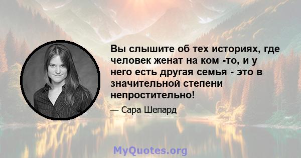 Вы слышите об тех историях, где человек женат на ком -то, и у него есть другая семья - это в значительной степени непростительно!