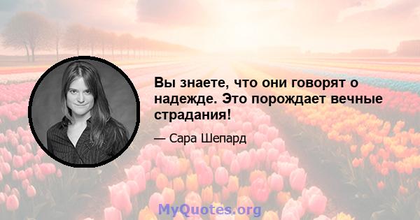 Вы знаете, что они говорят о надежде. Это порождает вечные страдания!