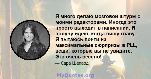 Я много делаю мозговой штурм с моими редакторами. Иногда это просто выходит в написании. Я получу идею, когда пишу главу. Я пытаюсь пойти на максимальные сюрпризы в PLL, вещи, которые вы не увидите. Это очень весело!