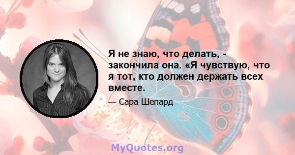 Я не знаю, что делать, - закончила она. «Я чувствую, что я тот, кто должен держать всех вместе.