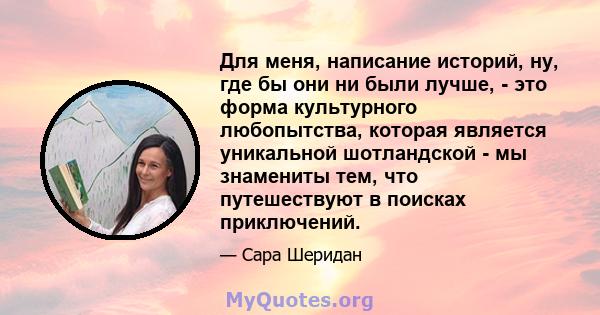 Для меня, написание историй, ну, где бы они ни были лучше, - это форма культурного любопытства, которая является уникальной шотландской - мы знамениты тем, что путешествуют в поисках приключений.