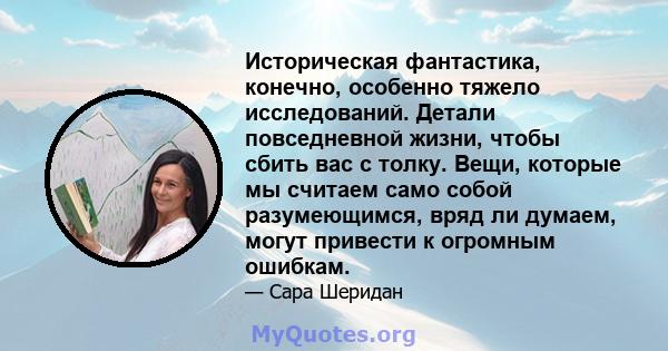 Историческая фантастика, конечно, особенно тяжело исследований. Детали повседневной жизни, чтобы сбить вас с толку. Вещи, которые мы считаем само собой разумеющимся, вряд ли думаем, могут привести к огромным ошибкам.