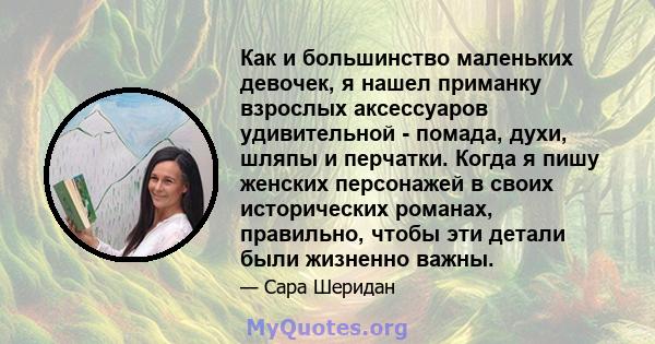 Как и большинство маленьких девочек, я нашел приманку взрослых аксессуаров удивительной - помада, духи, шляпы и перчатки. Когда я пишу женских персонажей в своих исторических романах, правильно, чтобы эти детали были