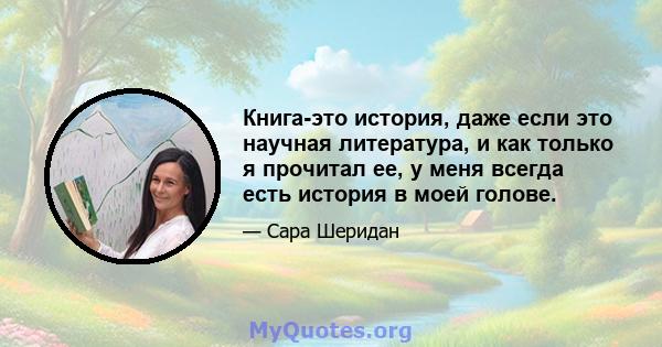 Книга-это история, даже если это научная литература, и как только я прочитал ее, у меня всегда есть история в моей голове.