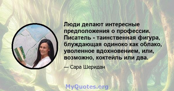 Люди делают интересные предположения о профессии. Писатель - таинственная фигура, блуждающая одиноко как облако, уволенное вдохновением, или, возможно, коктейль или два.