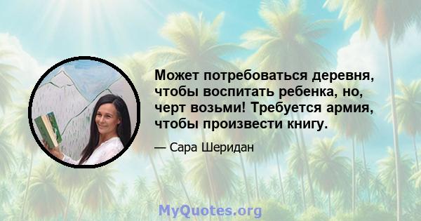 Может потребоваться деревня, чтобы воспитать ребенка, но, черт возьми! Требуется армия, чтобы произвести книгу.