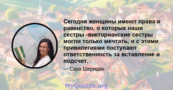 Сегодня женщины имеют права и равенство, о которых наши сестры -викторианские сестры могли только мечтать, и с этими привилегиями поступают ответственность за вставление и подсчет.