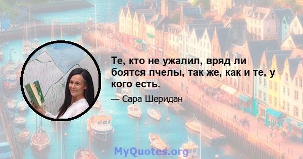 Те, кто не ужалил, вряд ли боятся пчелы, так же, как и те, у кого есть.