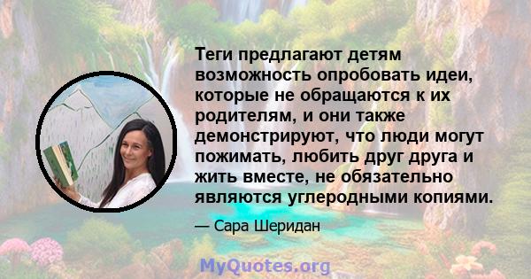 Теги предлагают детям возможность опробовать идеи, которые не обращаются к их родителям, и они также демонстрируют, что люди могут пожимать, любить друг друга и жить вместе, не обязательно являются углеродными копиями.