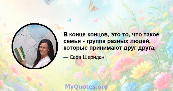 В конце концов, это то, что такое семья - группа разных людей, которые принимают друг друга.