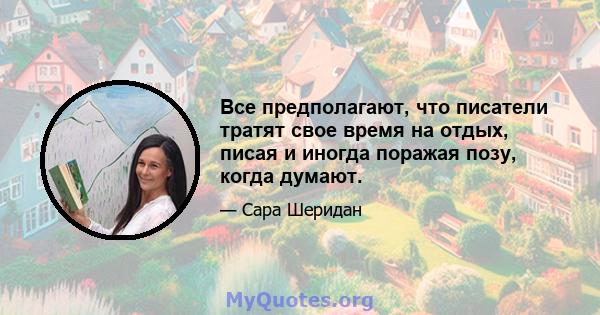 Все предполагают, что писатели тратят свое время на отдых, писая и иногда поражая позу, когда думают.