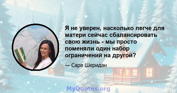 Я не уверен, насколько легче для матери сейчас сбалансировать свою жизнь - мы просто поменяли один набор ограничений на другой?