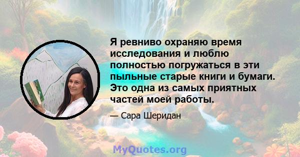 Я ревниво охраняю время исследования и люблю полностью погружаться в эти пыльные старые книги и бумаги. Это одна из самых приятных частей моей работы.