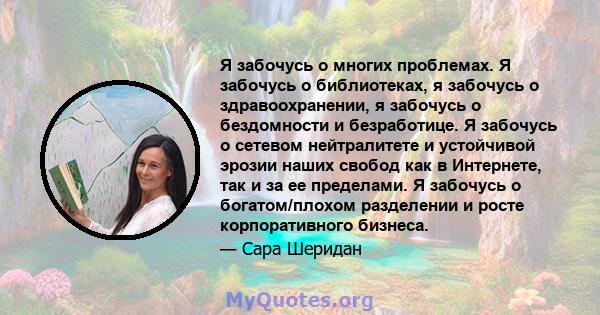 Я забочусь о многих проблемах. Я забочусь о библиотеках, я забочусь о здравоохранении, я забочусь о бездомности и безработице. Я забочусь о сетевом нейтралитете и устойчивой эрозии наших свобод как в Интернете, так и за 