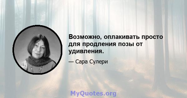 Возможно, оплакивать просто для продления позы от удивления.