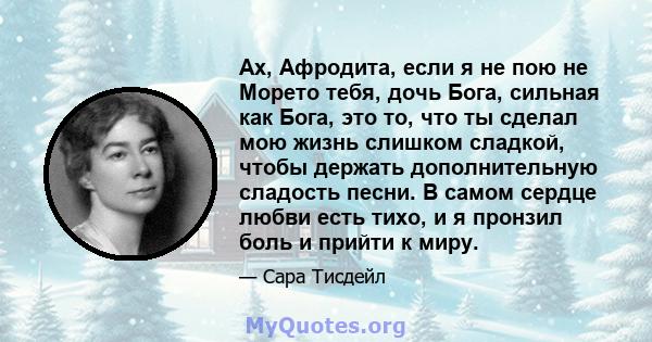 Ах, Афродита, если я не пою не Морето тебя, дочь Бога, сильная как Бога, это то, что ты сделал мою жизнь слишком сладкой, чтобы держать дополнительную сладость песни. В самом сердце любви есть тихо, и я пронзил боль и