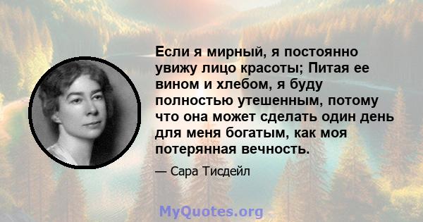 Если я мирный, я постоянно увижу лицо красоты; Питая ее вином и хлебом, я буду полностью утешенным, потому что она может сделать один день для меня богатым, как моя потерянная вечность.