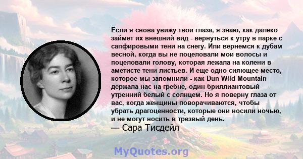 Если я снова увижу твои глаза, я знаю, как далеко займет их внешний вид - вернуться к утру в парке с сапфировыми тени на снегу. Или вернемся к дубам весной, когда вы не поцеловали мои волосы и поцеловали голову, которая 