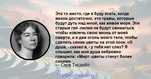 Это то место, где я буду лгать, когда жизни достаточно, это травы, которые будут дуть над мной, как живое море. Эти старые гей -лилии не будут сжиматься, чтобы извлечь свою жизнь от моей смерти, и я дам огонь моего