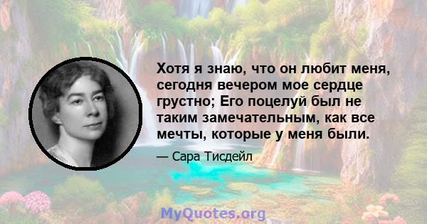 Хотя я знаю, что он любит меня, сегодня вечером мое сердце грустно; Его поцелуй был не таким замечательным, как все мечты, которые у меня были.