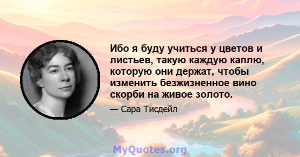 Ибо я буду учиться у цветов и листьев, такую ​​каждую каплю, которую они держат, чтобы изменить безжизненное вино скорби на живое золото.