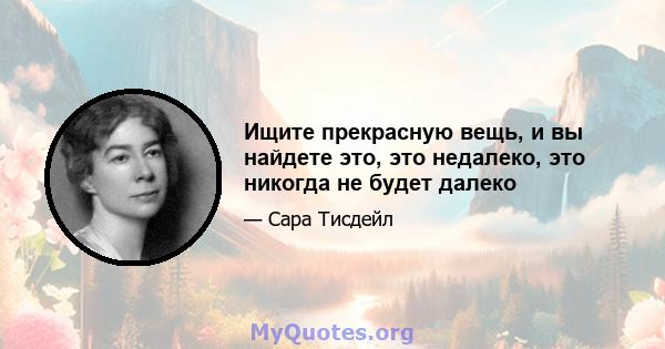 Ищите прекрасную вещь, и вы найдете это, это недалеко, это никогда не будет далеко