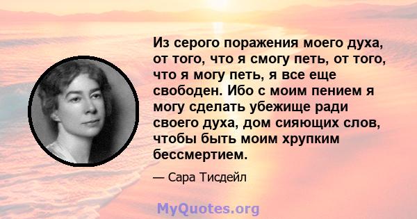 Из серого поражения моего духа, от того, что я смогу петь, от того, что я могу петь, я все еще свободен. Ибо с моим пением я могу сделать убежище ради своего духа, дом сияющих слов, чтобы быть моим хрупким бессмертием.