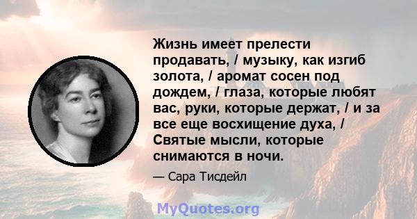 Жизнь имеет прелести продавать, / музыку, как изгиб золота, / аромат сосен под дождем, / глаза, которые любят вас, руки, которые держат, / и за все еще восхищение духа, / Святые мысли, которые снимаются в ночи.