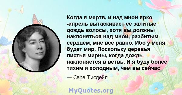 Когда я мертв, и над мной ярко -апрель вытаскивает ее залитые дождь волосы, хотя вы должны наклоняться над мной, разбитым сердцем, мне все равно. Ибо у меня будет мир. Поскольку деревья листья мирны, когда дождь