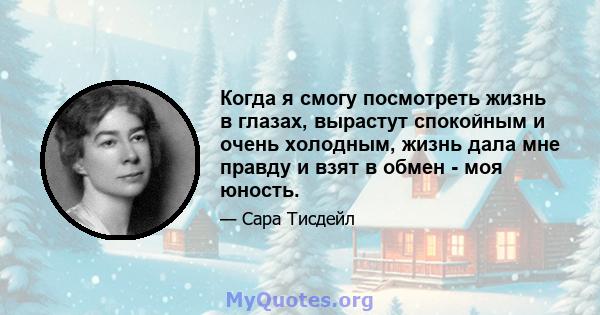 Когда я смогу посмотреть жизнь в глазах, вырастут спокойным и очень холодным, жизнь дала мне правду и взят в обмен - моя юность.