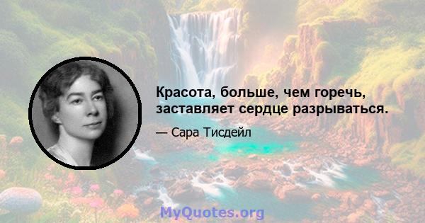 Красота, больше, чем горечь, заставляет сердце разрываться.