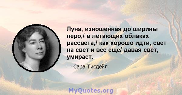 Луна, изношенная до ширины перо,/ в летающих облаках рассвета,/ как хорошо идти, свет на свет и все еще/ давая свет, умирает.