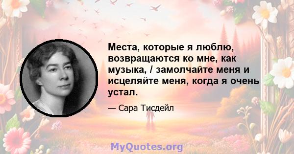 Места, которые я люблю, возвращаются ко мне, как музыка, / замолчайте меня и исцеляйте меня, когда я очень устал.