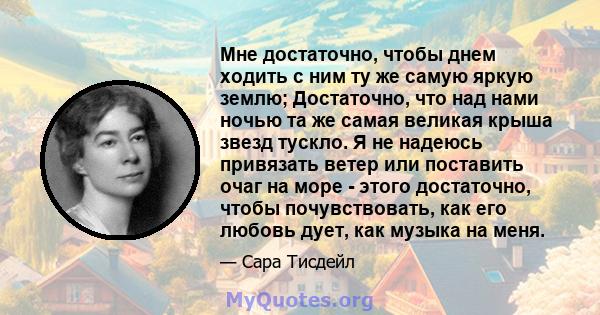 Мне достаточно, чтобы днем ​​ходить с ним ту же самую яркую землю; Достаточно, что над нами ночью та же самая великая крыша звезд тускло. Я не надеюсь привязать ветер или поставить очаг на море - этого достаточно, чтобы 