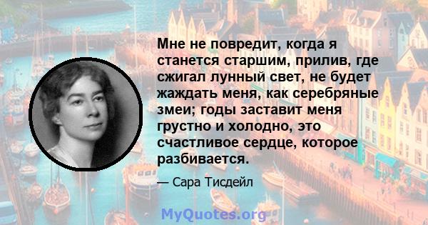 Мне не повредит, когда я станется старшим, прилив, где сжигал лунный свет, не будет жаждать меня, как серебряные змеи; годы заставит меня грустно и холодно, это счастливое сердце, которое разбивается.