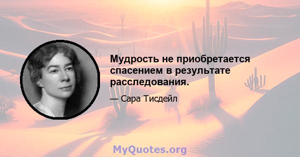 Мудрость не приобретается спасением в результате расследования.