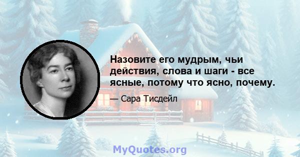 Назовите его мудрым, чьи действия, слова и шаги - все ясные, потому что ясно, почему.