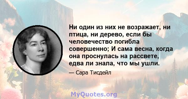 Ни один из них не возражает, ни птица, ни дерево, если бы человечество погибла совершенно; И сама весна, когда она проснулась на рассвете, едва ли знала, что мы ушли.